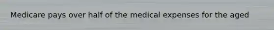 Medicare pays over half of the medical expenses for the aged