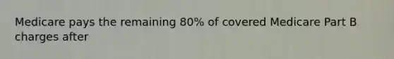 Medicare pays the remaining 80% of covered Medicare Part B charges after