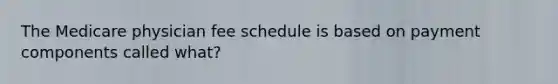 The Medicare physician fee schedule is based on payment components called what?