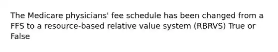 The Medicare physicians' fee schedule has been changed from a FFS to a resource-based relative value system (RBRVS) True or False