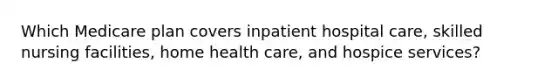 Which Medicare plan covers inpatient hospital care, skilled nursing facilities, home health care, and hospice services?