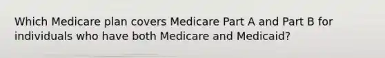 Which Medicare plan covers Medicare Part A and Part B for individuals who have both Medicare and Medicaid?