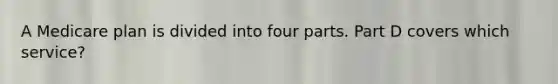 A Medicare plan is divided into four parts. Part D covers which service?