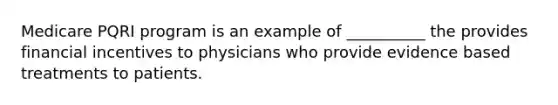 Medicare PQRI program is an example of __________ the provides financial incentives to physicians who provide evidence based treatments to patients.