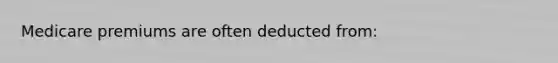 Medicare premiums are often deducted from: