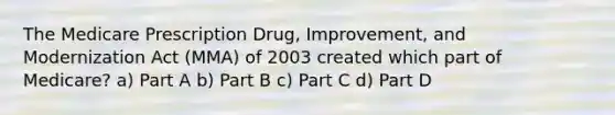 The Medicare Prescription Drug, Improvement, and Modernization Act (MMA) of 2003 created which part of Medicare? a) Part A b) Part B c) Part C d) Part D