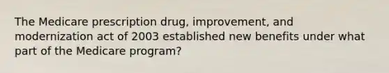 The Medicare prescription drug, improvement, and modernization act of 2003 established new benefits under what part of the Medicare program?