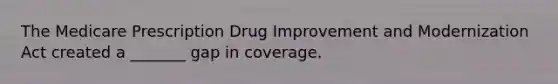 The Medicare Prescription Drug Improvement and Modernization Act created a _______ gap in coverage.