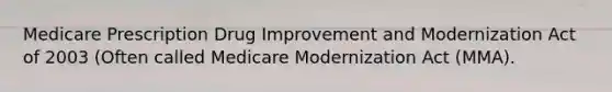 Medicare Prescription Drug Improvement and Modernization Act of 2003 (Often called Medicare Modernization Act (MMA).