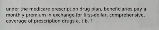 under the medicare prescription drug plan, beneficiaries pay a monthly premium in exchange for first-dollar, comprehensive, coverage of prescription drugs a. t b. f