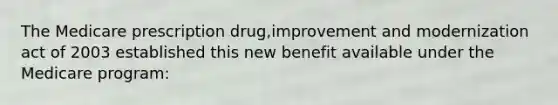 The Medicare prescription drug,improvement and modernization act of 2003 established this new benefit available under the Medicare program: