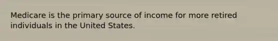 Medicare is the primary source of income for more retired individuals in the United States.