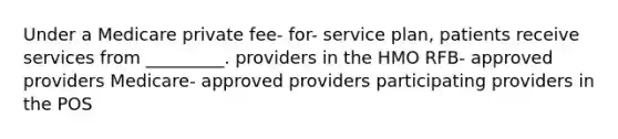 Under a Medicare private fee- for- service plan, patients receive services from _________. providers in the HMO RFB- approved providers Medicare- approved providers participating providers in the POS