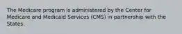 The Medicare program is administered by the Center for Medicare and Medicaid Services (CMS) in partnership with the States.