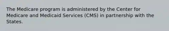 The Medicare program is administered by the Center for Medicare and Medicaid Services (CMS) in partnership with the States.