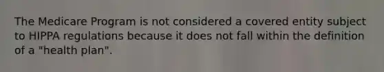 The Medicare Program is not considered a covered entity subject to HIPPA regulations because it does not fall within the definition of a "health plan".