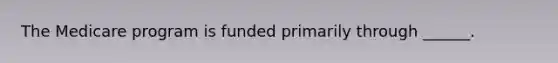 The Medicare program is funded primarily through ______.