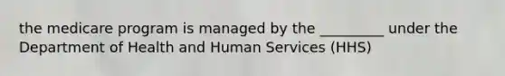 the medicare program is managed by the _________ under the Department of Health and Human Services (HHS)