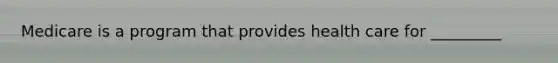 Medicare is a program that provides health care for _________