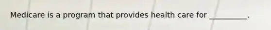 Medicare is a program that provides health care for __________.