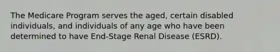 The Medicare Program serves the aged, certain disabled individuals, and individuals of any age who have been determined to have End-Stage Renal Disease (ESRD).