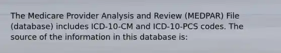 The Medicare Provider Analysis and Review (MEDPAR) File (database) includes ICD-10-CM and ICD-10-PCS codes. The source of the information in this database is: