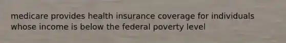 medicare provides health insurance coverage for individuals whose income is below the federal poverty level