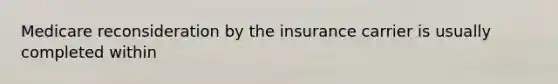 Medicare reconsideration by the insurance carrier is usually completed within