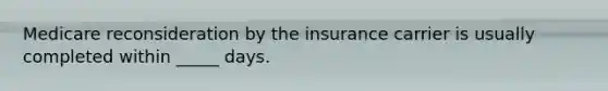 Medicare reconsideration by the insurance carrier is usually completed within _____ days.