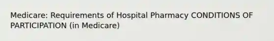 Medicare: Requirements of Hospital Pharmacy CONDITIONS OF PARTICIPATION (in Medicare)