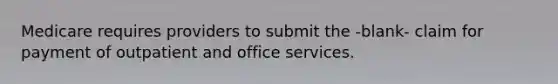 Medicare requires providers to submit the -blank- claim for payment of outpatient and office services.