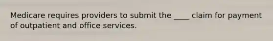 Medicare requires providers to submit the ____ claim for payment of outpatient and office services.