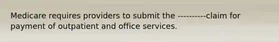 Medicare requires providers to submit the ----------claim for payment of outpatient and office services.