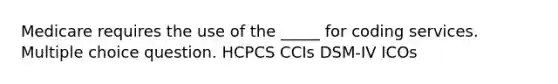 Medicare requires the use of the _____ for coding services. Multiple choice question. HCPCS CCIs DSM-IV ICOs