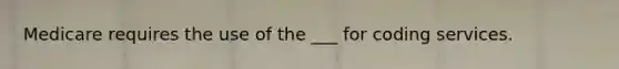 Medicare requires the use of the ___ for coding services.