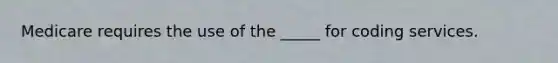 Medicare requires the use of the _____ for coding services.