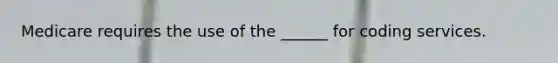 Medicare requires the use of the ______ for coding services.