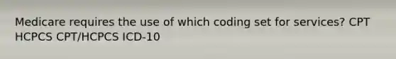 Medicare requires the use of which coding set for services? CPT HCPCS CPT/HCPCS ICD-10