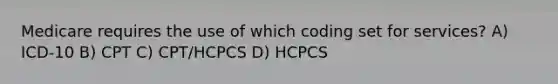 Medicare requires the use of which coding set for services? A) ICD-10 B) CPT C) CPT/HCPCS D) HCPCS