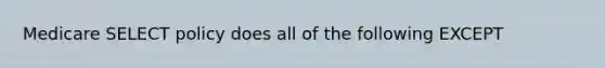 Medicare SELECT policy does all of the following EXCEPT