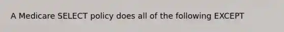 A Medicare SELECT policy does all of the following EXCEPT