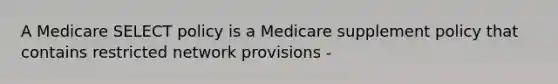 A Medicare SELECT policy is a Medicare supplement policy that contains restricted network provisions -