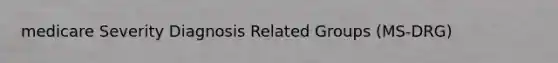medicare Severity Diagnosis Related Groups (MS-DRG)