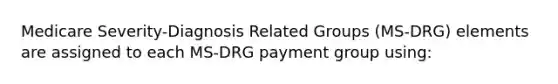 Medicare Severity-Diagnosis Related Groups (MS-DRG) elements are assigned to each MS-DRG payment group using: