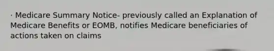 · Medicare Summary Notice- previously called an Explanation of Medicare Benefits or EOMB, notifies Medicare beneficiaries of actions taken on claims