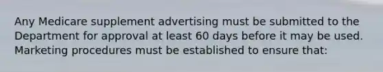 Any Medicare supplement advertising must be submitted to the Department for approval at least 60 days before it may be used. Marketing procedures must be established to ensure that: