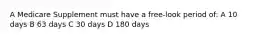 A Medicare Supplement must have a free-look period of: A 10 days B 63 days C 30 days D 180 days