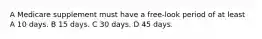 A Medicare supplement must have a free-look period of at least A 10 days. B 15 days. C 30 days. D 45 days.