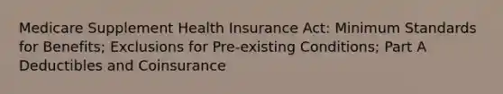 Medicare Supplement Health Insurance Act: Minimum Standards for Benefits; Exclusions for Pre-existing Conditions; Part A Deductibles and Coinsurance