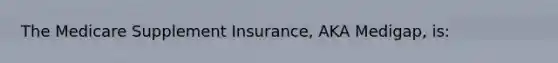 The Medicare Supplement Insurance, AKA Medigap, is: